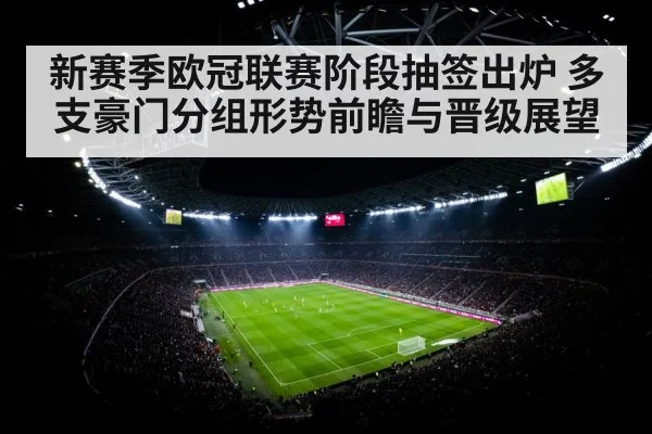 新赛季欧冠联赛阶段抽签出炉 多支豪门分组形势前瞻与晋级展望