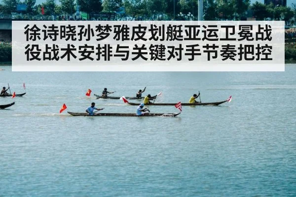 徐诗晓孙梦雅皮划艇亚运卫冕战役战术安排与关键对手节奏把控